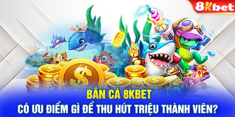 Bắn cá 8KBET có ưu điểm gì để thu hút triệu thành viên?